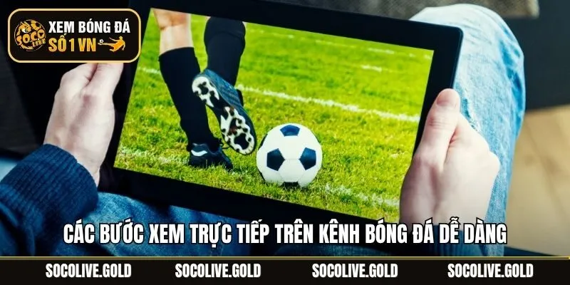 Các bước xem trực tiếp trên kênh bóng đá dễ dàng